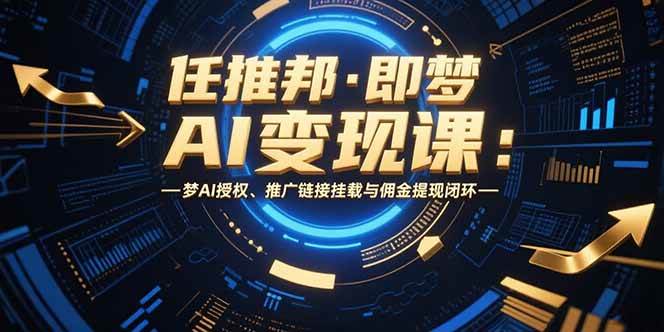 (15467期)任推邦·即梦AI变现课:梦AI授权、推广链接挂载与佣金提现闭环9-enhui99
