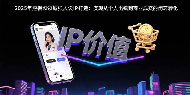 图片[1]9-（15599期）2025年短视频领域人设IP打造：实现从个人出镜到商业成交的闭环转化9-enhui99