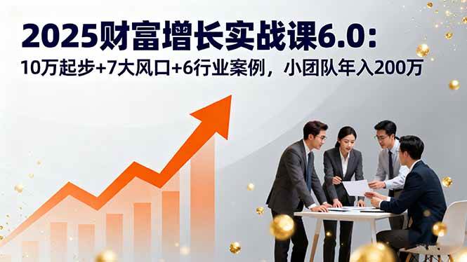 （16004期）2025财富增长实战课6.0：10万起步+7大风口+6行业案例，小团队年入200万9-enhui99