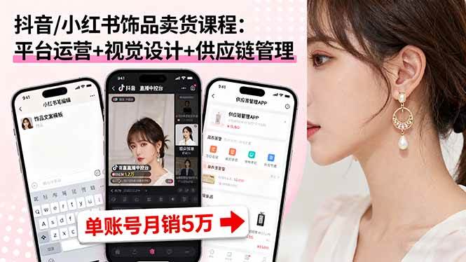 （16035期）抖音/小红书饰品卖货课程：平台运营+视觉设计+供应链管理，单账号月销5万9-enhui99