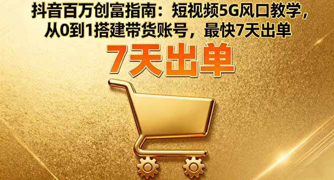（16150期）抖音百万创富指南：短视频5G风口教学，从0到1搭建带货账号，最快7天出单9-enhui99