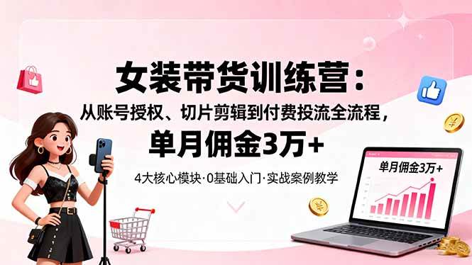 （16270期）女装带货特训营：从账号授权、切片剪辑到付费投流全流程，单月佣金3万+9-enhui99