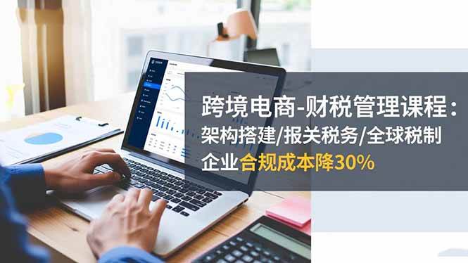 图片[1]9-（16509期）跨境电商-财税管理课程：架构搭建/报关税务/全球税制，企业合规成本降30%9-enhui99