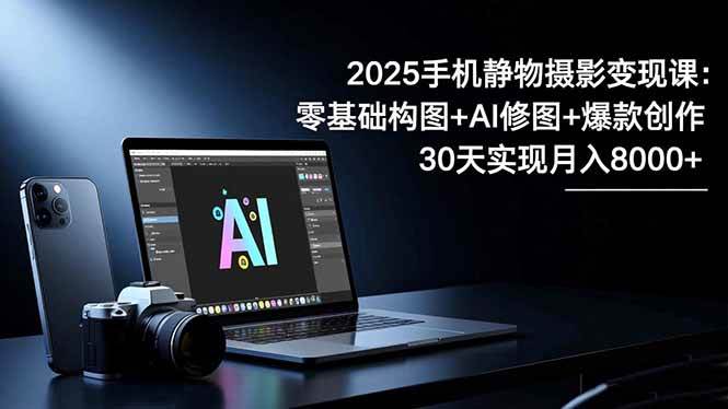 （16547期）2025手机 静物摄影变现课：零基础构图+AI修图+爆款创作，30天实现月入8…9-enhui99