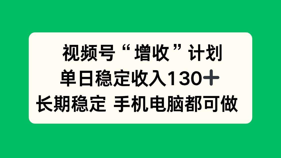 （16579期）视频号“增收”计划，单日稳定收入130十，长期稳定 手机电脑都可做！9-enhui99