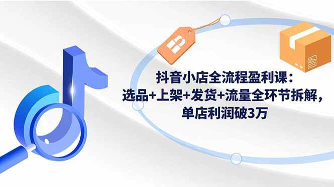 图片[1]9-（16593期）抖音小店全流程盈利课：选品+上架+发货+流量全环节拆解，单店利润破3万9-enhui99