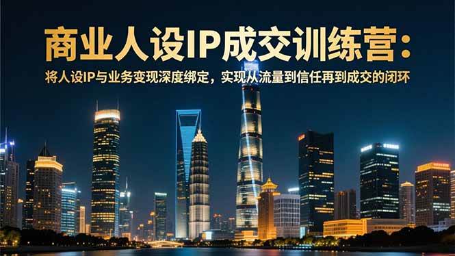 （16789期）商业人设IP成交训练营-12月：将人设IP与业务变现深度绑定，从流量到信任再到成交闭环9-enhui99