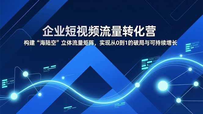 （16959期）企业短视频流量转化营，构建“海陆空”立体流量矩阵，实现从0到1的破局与可持续增长9-enhui99