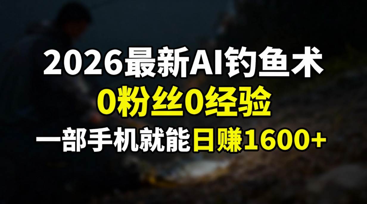 （17084期）2026最新AI钓鱼术:0粉丝0经验，一部手机就能开启赚钱模式9-enhui99