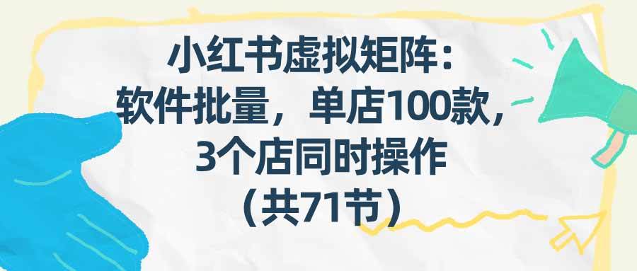 (17271期)小红书虚拟矩阵:软件批量发笔记,单店100款,3个店同时操作(共71节)9-enhui99