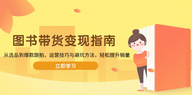 （13985期）图书带货变现指南，从选品到爆款跟拍，运营技巧与避坑方法，轻松提升销量9-enhui99