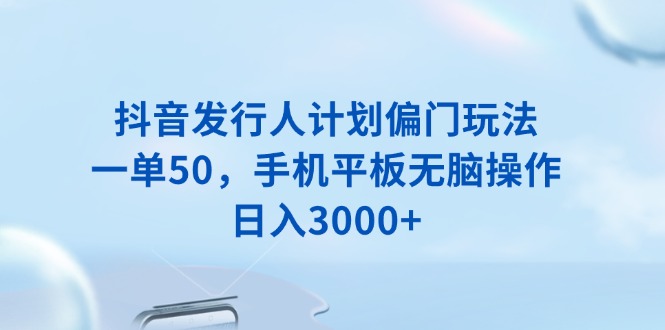 （13967期）抖音发行人计划偏门玩法，一单50，手机平板无脑操作，日入3000+9-enhui99