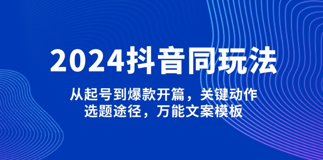 （13982期）2024抖音同玩法，从起号到爆款开篇，关键动作，选题途径，万能文案模板9-enhui99
