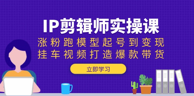 （13980期）IP剪辑师实操课：涨粉跑模型起号到变现，挂车视频打造爆款带货9-enhui99